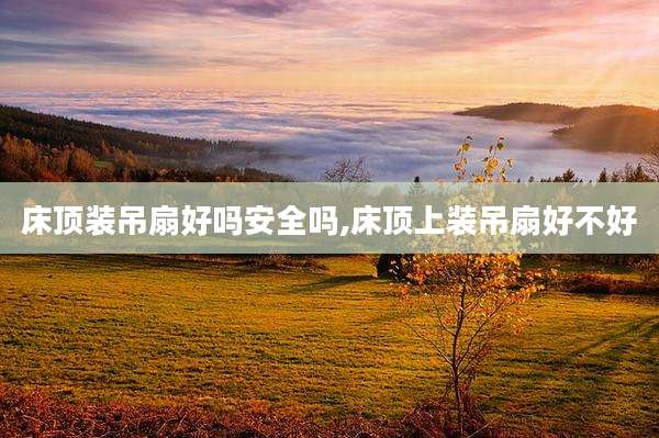 床顶装吊扇好吗安全吗,床顶上装吊扇好不好