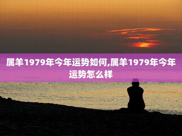属羊1979年今年运势如何,属羊1979年今年运势怎么样