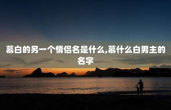 慕白的另一个情侣名是什么,慕什么白男主的名字