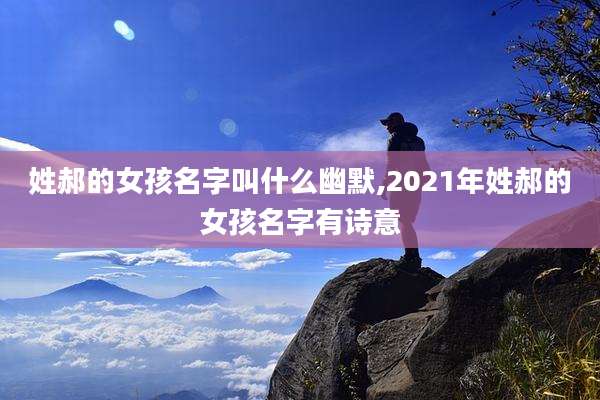 姓郝的女孩名字叫什么幽默,2021年姓郝的女孩名字有诗意