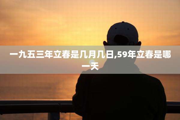 一九五三年立春是几月几日,59年立春是哪一天