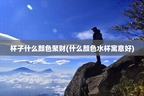 杯子什么颜色聚财(什么颜色水杯寓意好)