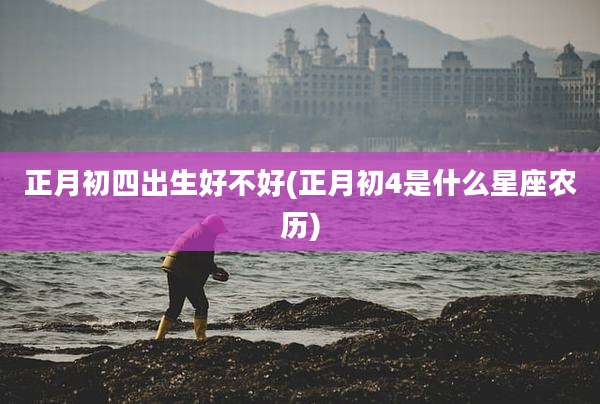 正月初四出生好不好(正月初4是什么星座农历)