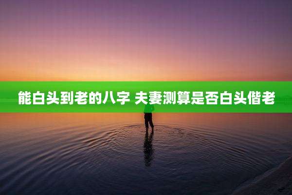 能白头到老的八字 夫妻测算是否白头偕老