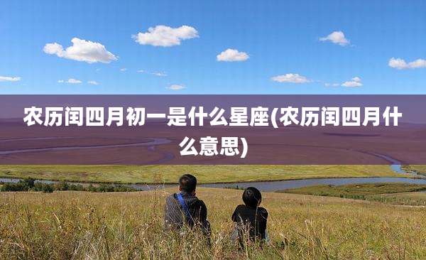 农历闰四月初一是什么星座(农历闰四月什么意思)