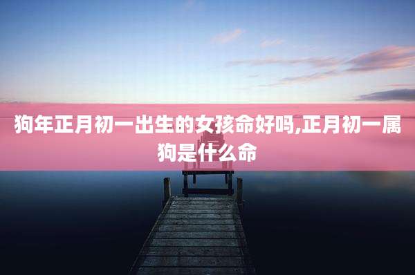 狗年正月初一出生的女孩命好吗,正月初一属狗是什么命