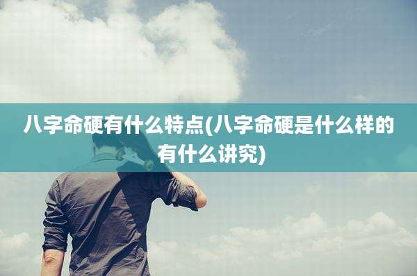 八字命硬有什么特点(八字命硬是什么样的 有什么讲究)