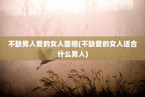 不缺男人爱的女人面相(不缺爱的女人适合什么男人)