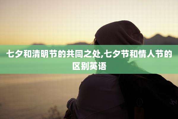 七夕和清明节的共同之处,七夕节和情人节的区别英语