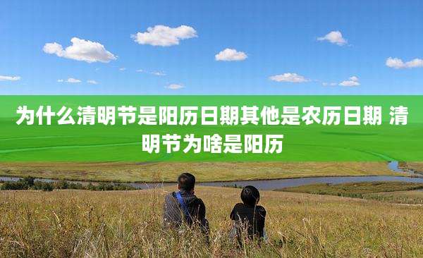 为什么清明节是阳历日期其他是农历日期 清明节为啥是阳历