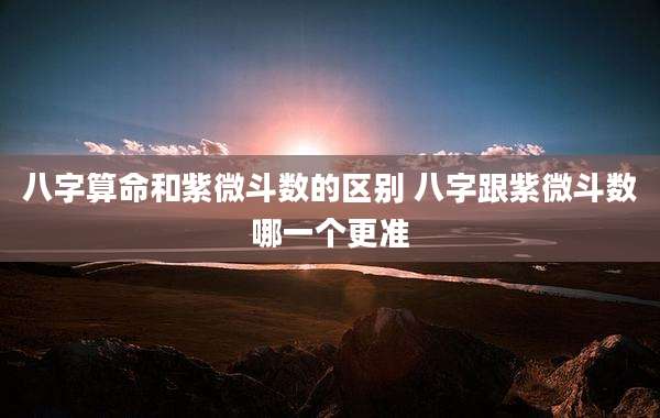 八字算命和紫微斗数的区别 八字跟紫微斗数哪一个更准