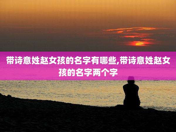 带诗意姓赵女孩的名字有哪些,带诗意姓赵女孩的名字两个字