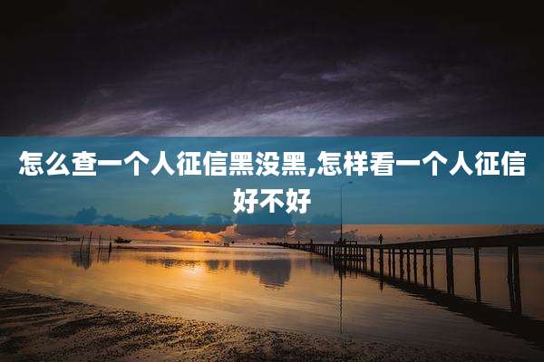 怎么查一个人征信黑没黑,怎样看一个人征信好不好