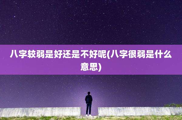 八字较弱是好还是不好呢(八字很弱是什么意思)
