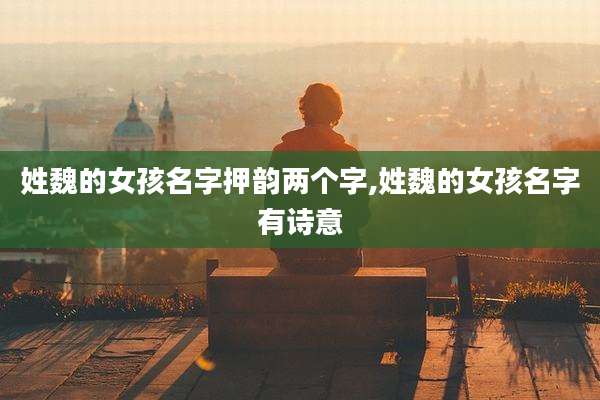 姓魏的女孩名字押韵两个字,姓魏的女孩名字有诗意
