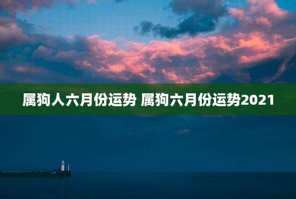 属狗人六月份运势 属狗六月份运势2021
