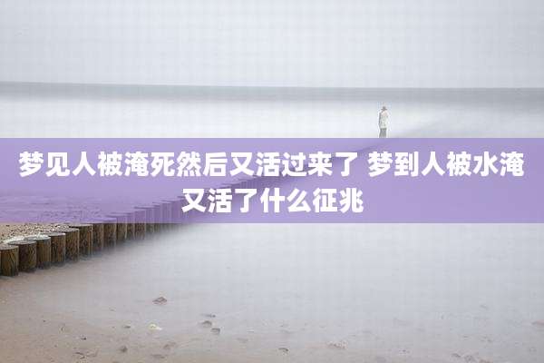 梦见人被淹死然后又活过来了 梦到人被水淹又活了什么征兆