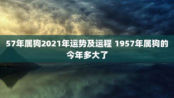 57年属狗2021年运势及运程 1957年属狗的今年多大了