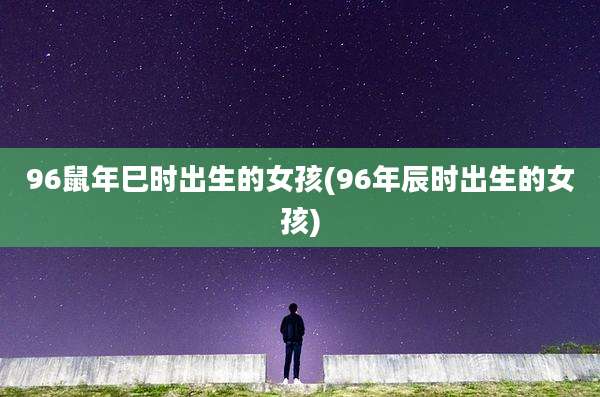 96鼠年巳时出生的女孩(96年辰时出生的女孩)
