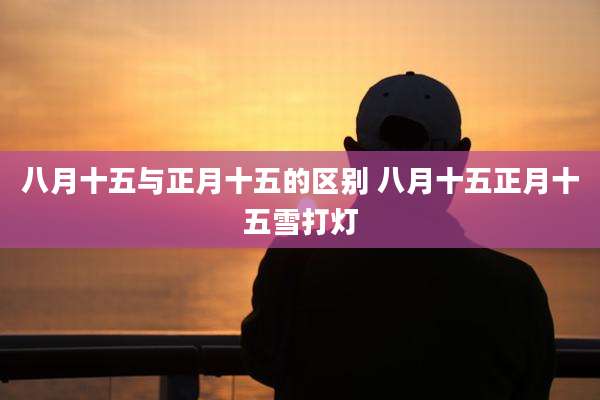 八月十五与正月十五的区别 八月十五正月十五雪打灯