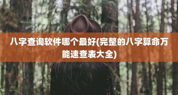 八字查询软件哪个最好(完整的八字算命万能速查表大全)