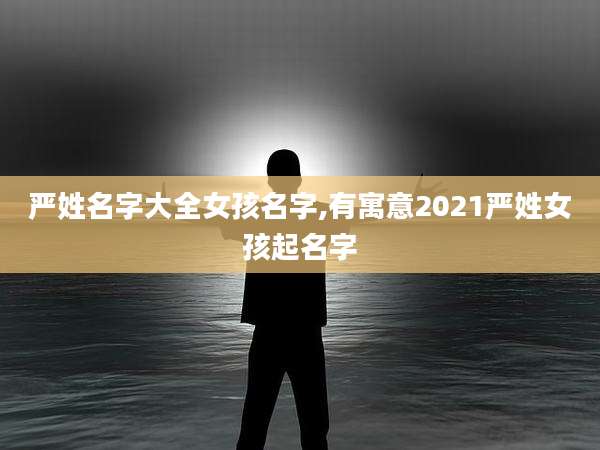 严姓名字大全女孩名字,有寓意2021严姓女孩起名字