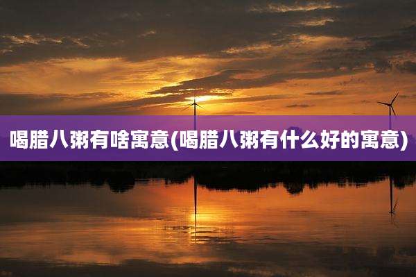 喝腊八粥有啥寓意(喝腊八粥有什么好的寓意)