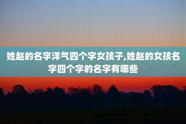 姓赵的名字洋气四个字女孩子,姓赵的女孩名字四个字的名字有哪些