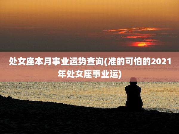 处女座本月事业运势查询(准的可怕的2021年处女座事业运)