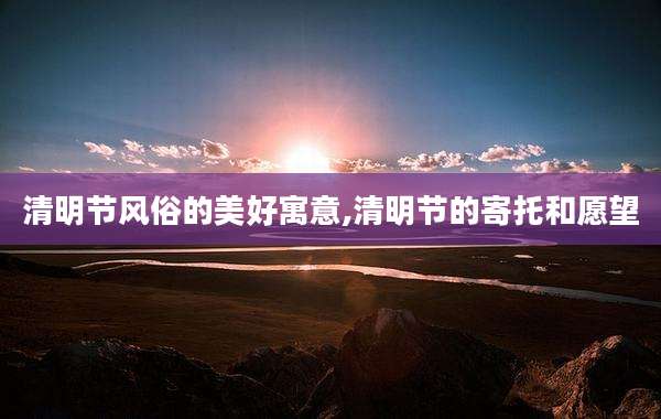 清明节风俗的美好寓意,清明节的寄托和愿望