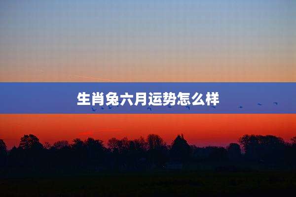 生肖兔六月运势怎么样