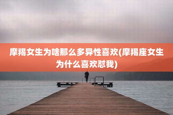 摩羯女生为啥那么多异性喜欢(摩羯座女生为什么喜欢怼我)