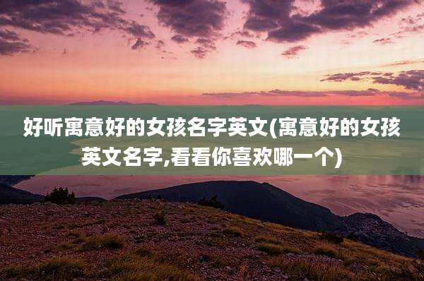 好听寓意好的女孩名字英文(寓意好的女孩英文名字,看看你喜欢哪一个)