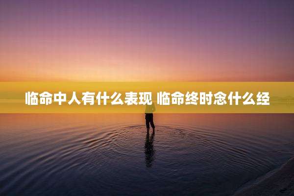 临命中人有什么表现 临命终时念什么经