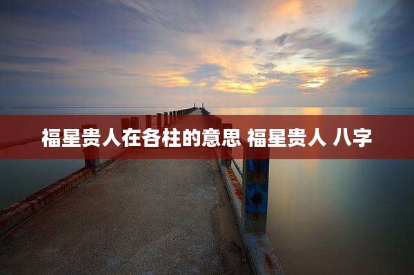 福星贵人在各柱的意思 福星贵人 八字