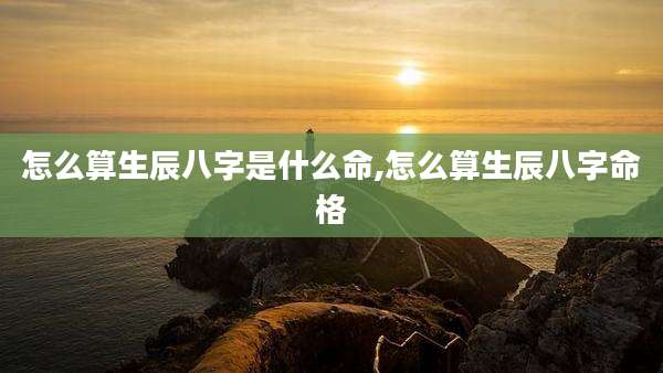 怎么算生辰八字是什么命,怎么算生辰八字命格