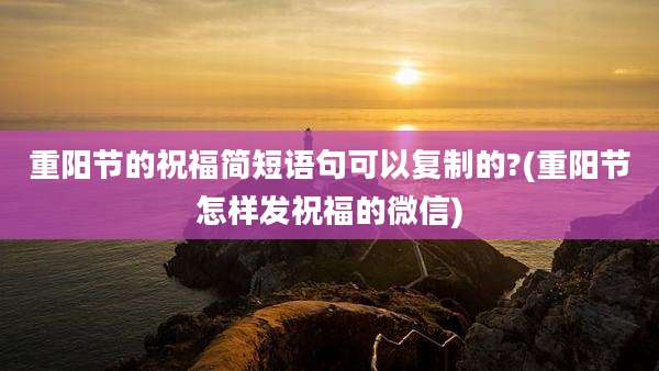 重阳节的祝福简短语句可以复制的?(重阳节怎样发祝福的微信)