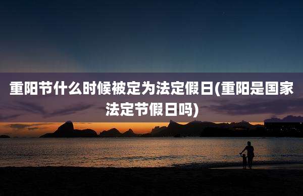 重阳节什么时候被定为法定假日(重阳是国家法定节假日吗)