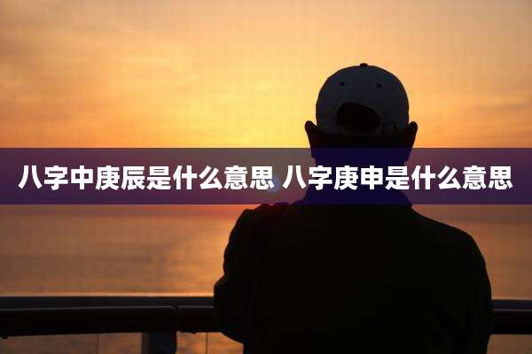 八字中庚辰是什么意思 八字庚申是什么意思