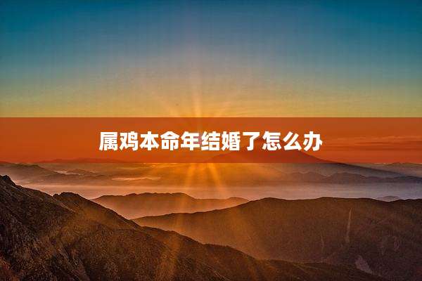 属鸡本命年结婚了怎么办