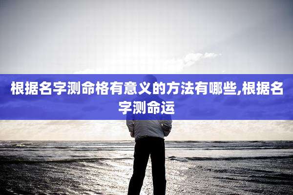 根据名字测命格有意义的方法有哪些,根据名字测命运