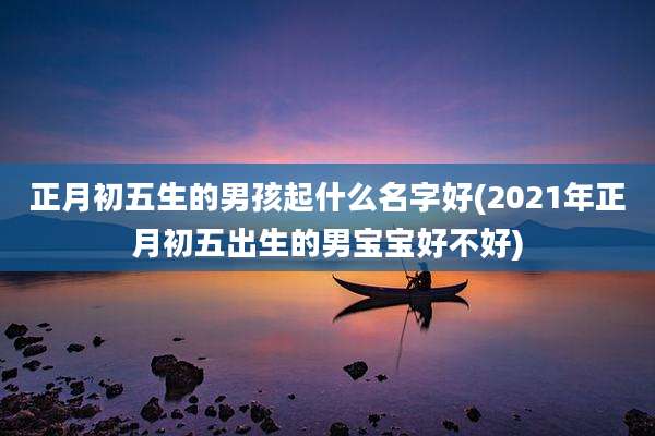 正月初五生的男孩起什么名字好(2021年正月初五出生的男宝宝好不好)