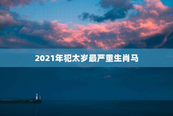 2021年犯太岁最严重生肖马