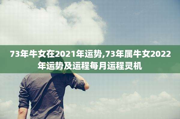 73年牛女在2021年运势,73年属牛女2022年运势及运程每月运程灵机