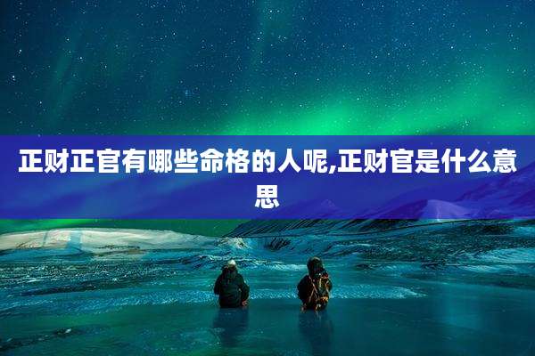 正财正官有哪些命格的人呢,正财官是什么意思
