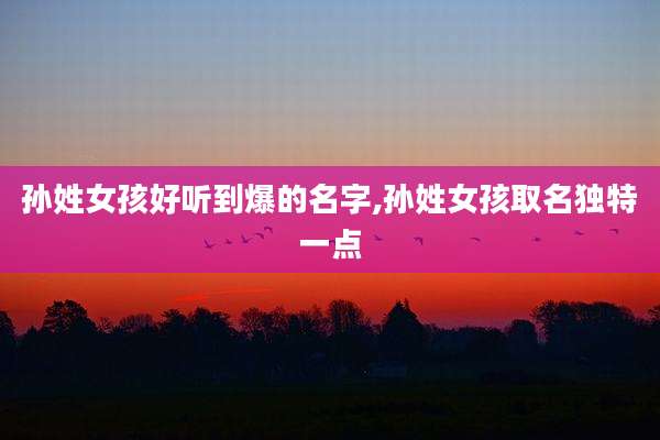 孙姓女孩好听到爆的名字,孙姓女孩取名独特一点