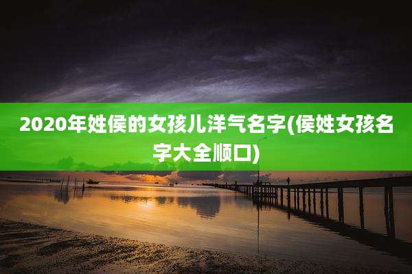 2020年姓侯的女孩儿洋气名字(侯姓女孩名字大全顺口)