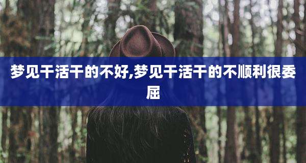梦见干活干的不好,梦见干活干的不顺利很委屈