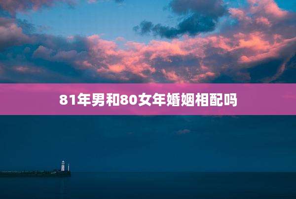 81年男和80女年婚姻相配吗
