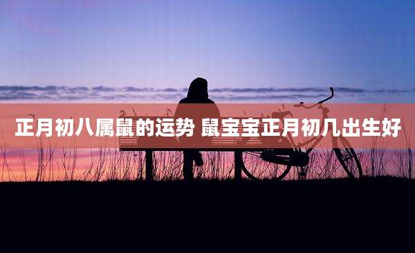 正月初八属鼠的运势 鼠宝宝正月初几出生好